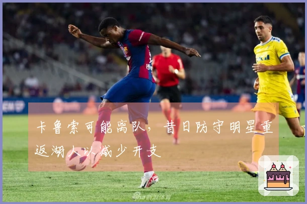 卡鲁索可能离队,昔日防守明星重返湖人以减少开支