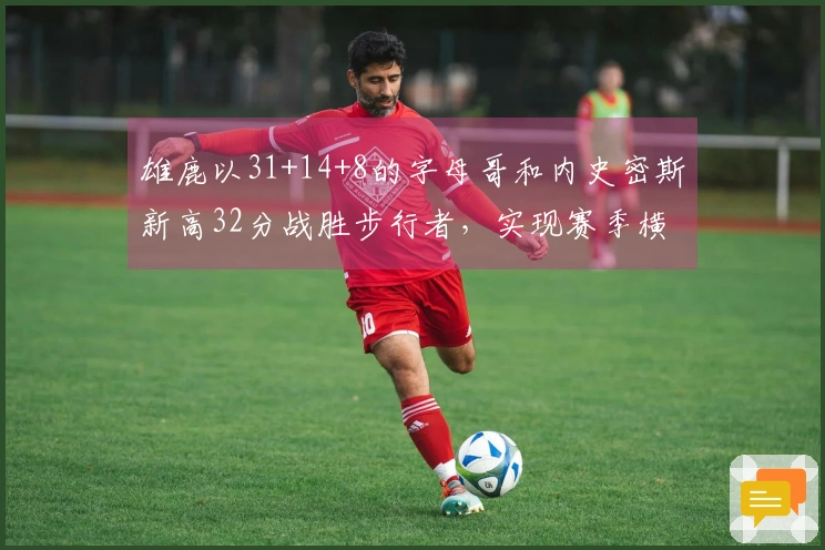 雄鹿以31+14+8的字母哥和内史密斯新高32分战胜步行者，实现赛季横扫