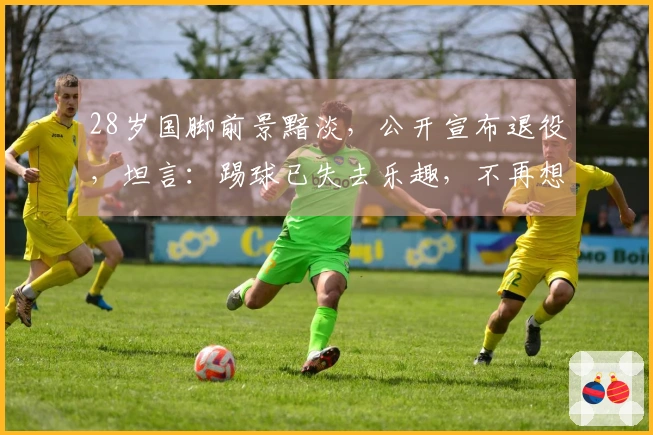 28岁国脚前景黯淡，公开宣布退役，坦言：踢球已失去乐趣，不再想继续