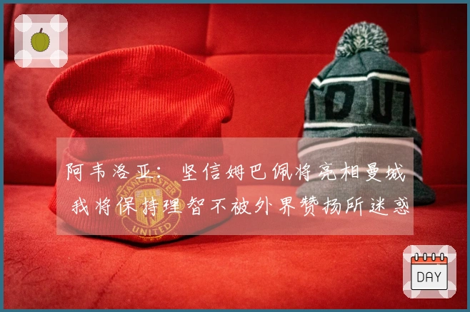 阿韦洛亚：坚信姆巴佩将亮相曼城 我将保持理智不被外界赞扬所迷惑