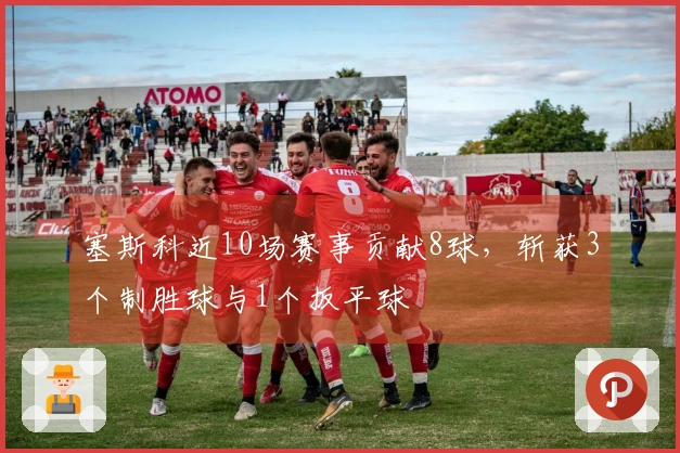 塞斯科近10场赛事贡献8球，斩获3个制胜球与1个扳平球