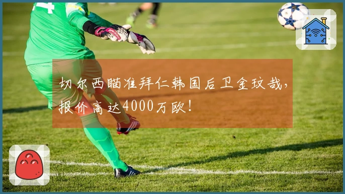 切尔西瞄准拜仁韩国后卫金玟哉，报价高达4000万欧！