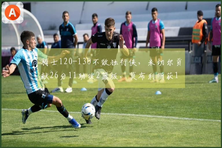 骑士120-130不敌独行侠，米切尔贡献26分11助攻2篮板，莫布利斩获18分11篮板4助攻