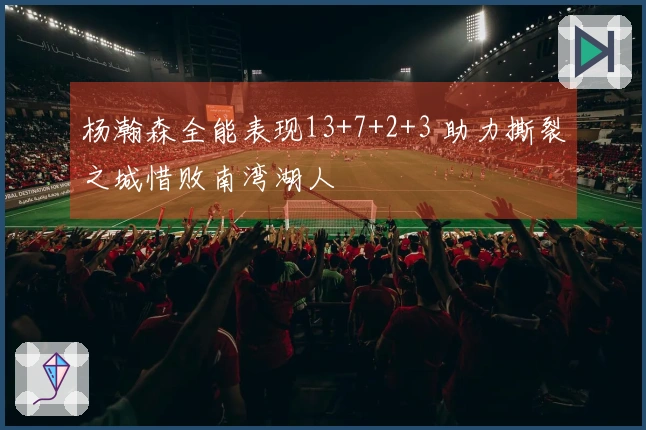 杨瀚森全能表现13+7+2+3 助力撕裂之城惜败南湾湖人