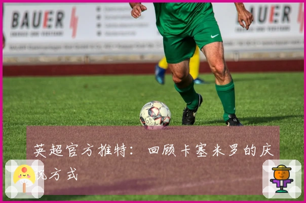 英超官方推特：回顾卡塞米罗的庆祝方式