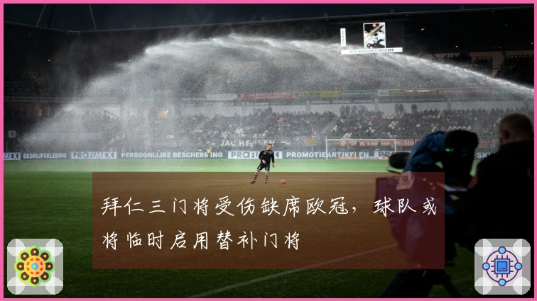 拜仁三门将受伤缺席欧冠，球队或将临时启用替补门将
