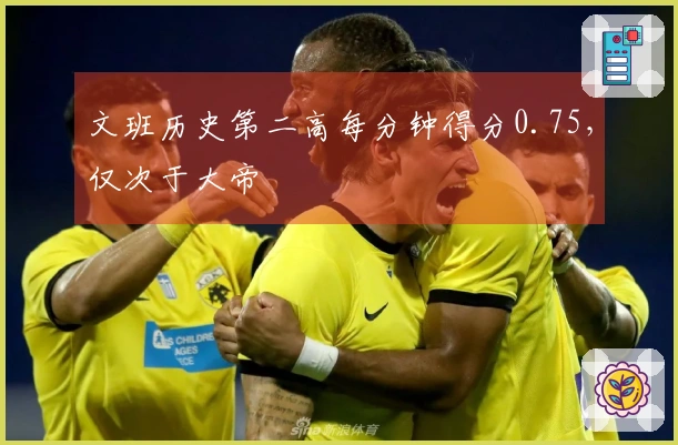 文班历史第二高每分钟得分0.75，仅次于大帝