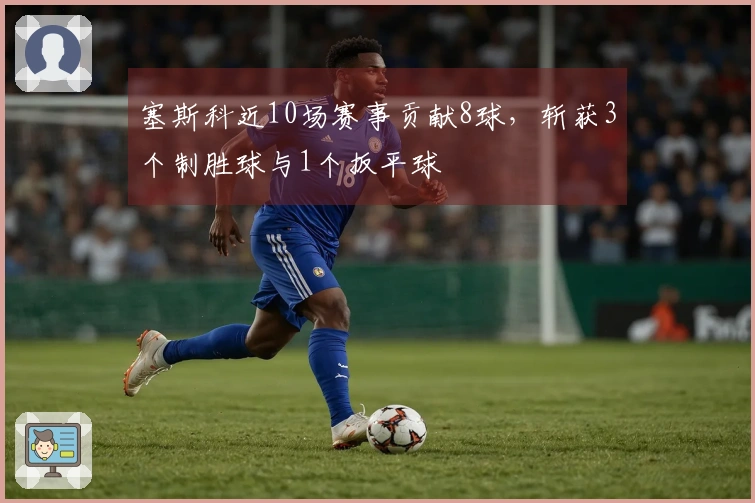 塞斯科近10场赛事贡献8球，斩获3个制胜球与1个扳平球