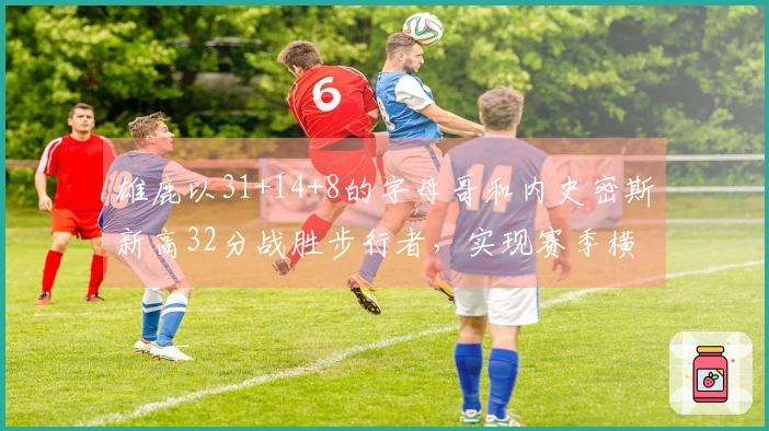 雄鹿以31+14+8的字母哥和内史密斯新高32分战胜步行者，实现赛季横扫