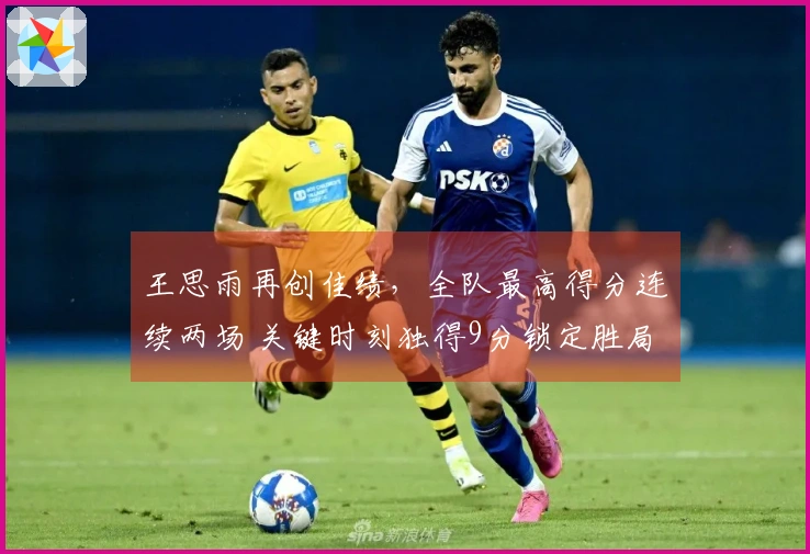 王思雨再创佳绩，全队最高得分连续两场 关键时刻独得9分锁定胜局