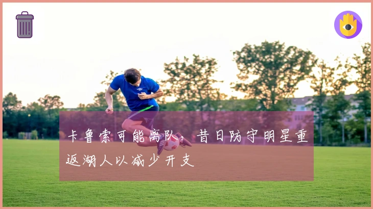 卡鲁索可能离队，昔日防守明星重返湖人以减少开支