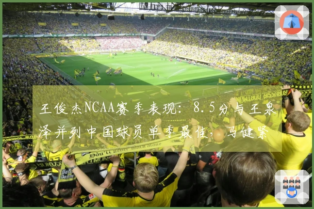 王俊杰NCAA赛季表现：8.5分与王泉泽并列中国球员单季最佳，马健紧随其后
