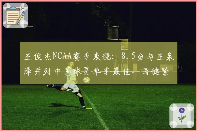 王俊杰NCAA赛季表现：8.5分与王泉泽并列中国球员单季最佳，马健紧随其后