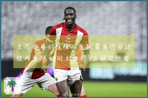 王思雨再创佳绩，全队最高得分连续两场 关键时刻独得9分锁定胜局